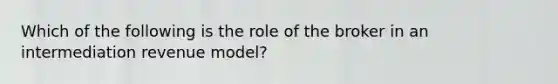 Which of the following is the role of the broker in an intermediation revenue model?