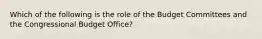 Which of the following is the role of the Budget Committees and the Congressional Budget Office?