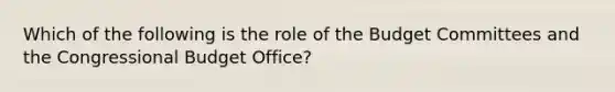 Which of the following is the role of the Budget Committees and the Congressional Budget Office?