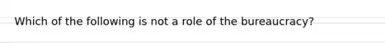 Which of the following is not a role of the bureaucracy?