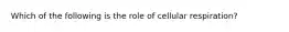 Which of the following is the role of cellular respiration?