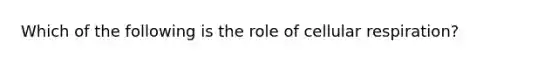 Which of the following is the role of cellular respiration?