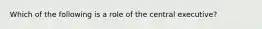 Which of the following is a role of the central executive?