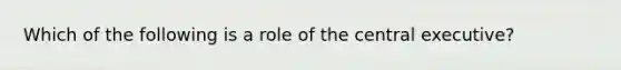 Which of the following is a role of the central executive?