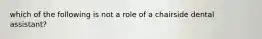 which of the following is not a role of a chairside dental assistant?