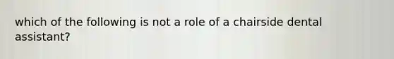 which of the following is not a role of a chairside dental assistant?