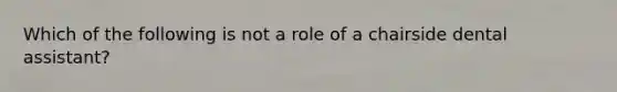 Which of the following is not a role of a chairside dental assistant?