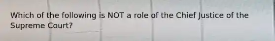 Which of the following is NOT a role of the Chief Justice of the Supreme Court?