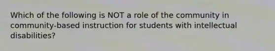 Which of the following is NOT a role of the community in community-based instruction for students with intellectual disabilities?