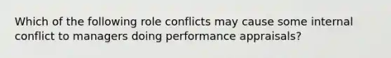 Which of the following role conflicts may cause some internal conflict to managers doing performance appraisals?