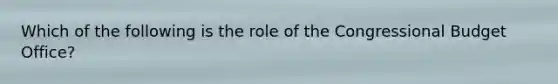 Which of the following is the role of the Congressional Budget Office?