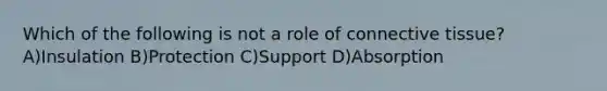 Which of the following is not a role of connective tissue? A)Insulation B)Protection C)Support D)Absorption