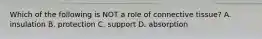 Which of the following is NOT a role of connective tissue? A. insulation B. protection C. support D. absorption