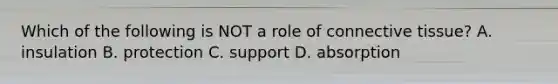 Which of the following is NOT a role of connective tissue? A. insulation B. protection C. support D. absorption