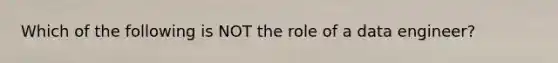 Which of the following is NOT the role of a data engineer?