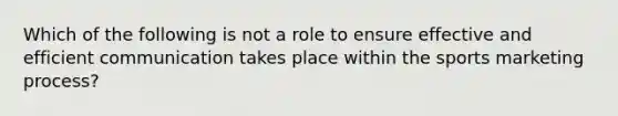 Which of the following is not a role to ensure effective and efficient communication takes place within the sports marketing process?