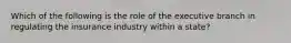 Which of the following is the role of the executive branch in regulating the insurance industry within a state?