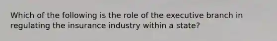 Which of the following is the role of the executive branch in regulating the insurance industry within a state?