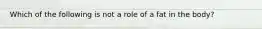 Which of the following is not a role of a fat in the body?