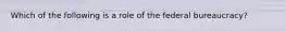 Which of the following is a role of the federal bureaucracy?