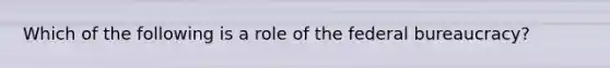 Which of the following is a role of the federal bureaucracy?