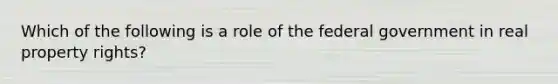 Which of the following is a role of the federal government in real property rights?