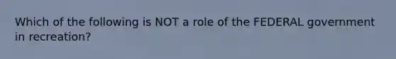 Which of the following is NOT a role of the FEDERAL government in recreation?