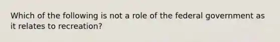 Which of the following is not a role of the federal government as it relates to recreation?