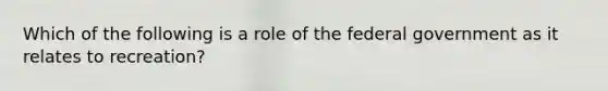 Which of the following is a role of the federal government as it relates to recreation?