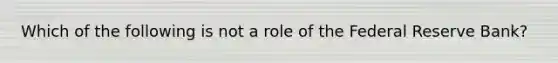 Which of the following is not a role of the Federal Reserve Bank?