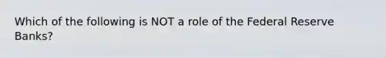 Which of the following is NOT a role of the Federal Reserve Banks?