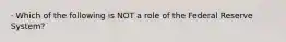 · Which of the following is NOT a role of the Federal Reserve System?