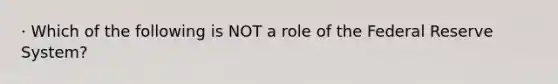 · Which of the following is NOT a role of the Federal Reserve System?