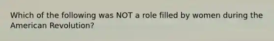 Which of the following was NOT a role filled by women during the American Revolution?