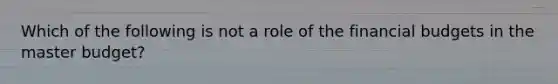 Which of the following is not a role of the financial budgets in the master budget?