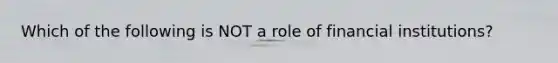 Which of the following is NOT a role of financial institutions?