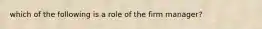 which of the following is a role of the firm manager?