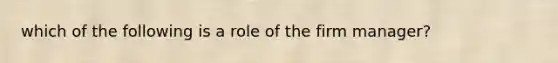 which of the following is a role of the firm manager?