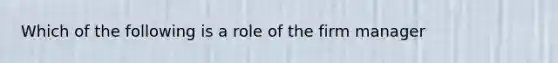 Which of the following is a role of the firm manager