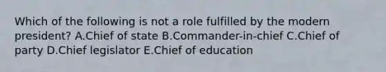 Which of the following is not a role fulfilled by the modern president? A.Chief of state B.Commander-in-chief C.Chief of party D.Chief legislator E.Chief of education