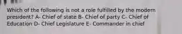 Which of the following is not a role fulfilled by the modern president? A- Chief of state B- Chief of party C- Chief of Education D- Chief Legislature E- Commander in chief