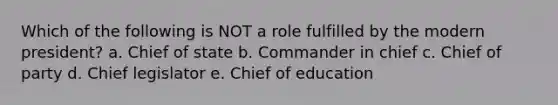 Which of the following is NOT a role fulfilled by the modern president? a. Chief of state b. Commander in chief c. Chief of party d. Chief legislator e. Chief of education