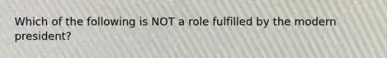 Which of the following is NOT a role fulfilled by the modern president?