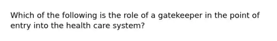 Which of the following is the role of a gatekeeper in the point of entry into the health care system?