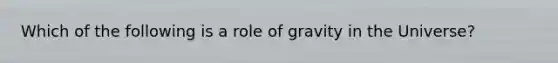 Which of the following is a role of gravity in the Universe?