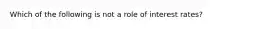 Which of the following is not a role of interest rates?