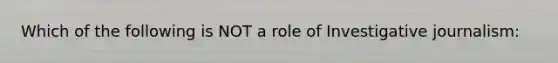 Which of the following is NOT a role of Investigative journalism: