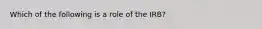 Which of the following is a role of the IRB?