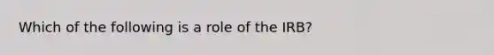 Which of the following is a role of the IRB?