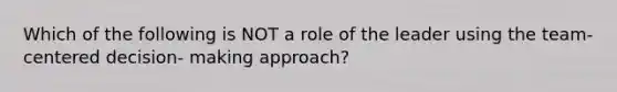 Which of the following is NOT a role of the leader using the team-centered decision- making approach?